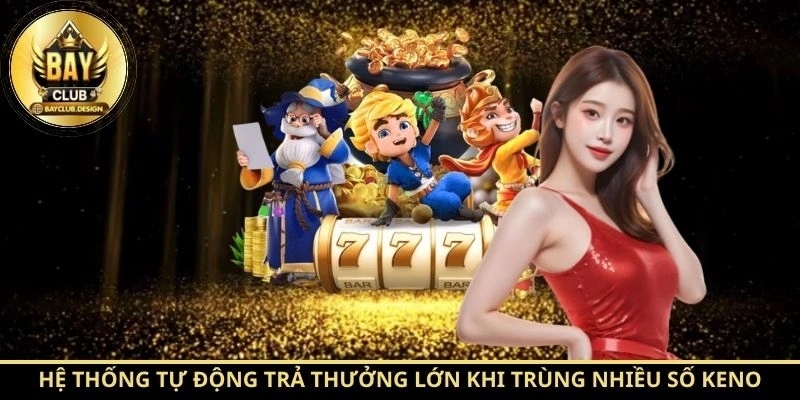 Keno BayClub - Hướng Dẫn Luật Chơi Chi Tiết 4 Hệ thống tự động trả thưởng lớn khi trùng nhiều số Keno